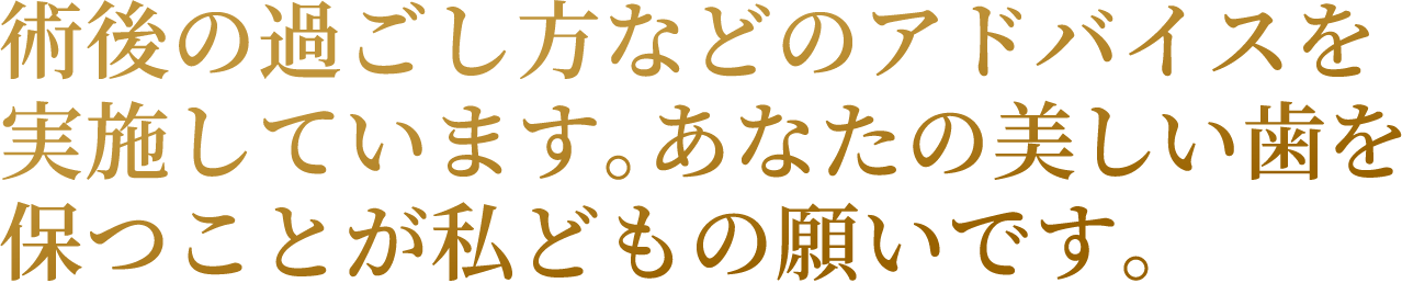 術後の過ごし方などのアドバイスを実施しています。あなたの美しい歯を保つことが私どもの願いです。